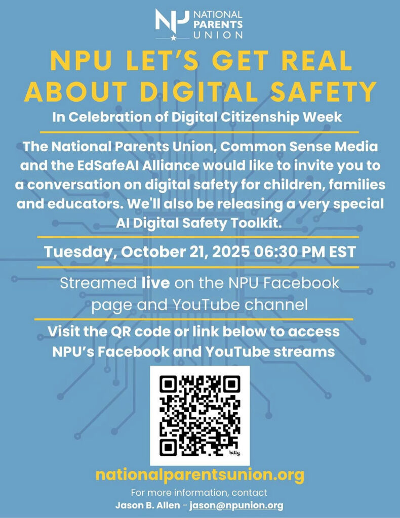 Photo shared by Jason B. Allen on October 14, 2025 tagging @nationalparentsunion. May be a Twitter screenshot of ‎poster, magazine, screen and ‎text that says '‎NATIONAL PARENTS UNION NPU LET'S GET REAL ABOUT DIGITAL SAFETY In Celebration of Digital Citizenship Week The National Parents Union, Common Sense Media and the EdSafeAl Alliance would like to invite you to α conversation on digital safety for children, families and educators. We'll also be releasing α very special AI Digital Safety Toolkit. Tuesday, October 21, 2025 06:30 PM EST Streamed live on the NPU Facebook page and YouTube channel Visit the QR code or link below to access NPU's Facebook and YouTube streams إفة nationalparentsunion.org For more information, contact JasonB B. Allen -jason@npunion.org‎'‎‎.