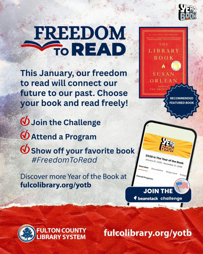 Photo by Fulton County Library System on January 17, 2026. May be an image of ‎card, tablet, poster, book, magazine and ‎text that says '‎yEAp BOK FREEDOM TO READ LIBRARY OK This January, our freedom to read will connect our future to our past. Choose your book and read freely! ESEESSA SUSAN ORLEA RECOMMENDED FEATURED BOOK ر Join the Challenge ر Attend a Program Show off your favorite book #FreedomToRead 2026 anwry Discover more Year of the Book at fulcolibrary.org/yotb YEAR BOOK The 2026- Year the Book December Orerwie Description Dinge 2026 Card ingoCard ಶಿಡశ Overal OweralProgress Progress JOIN THE beanstack challenge Prtin FULTON COUNTY LIBRARY SYSTEM fulcolibrary.org/yotb‎'‎‎.
